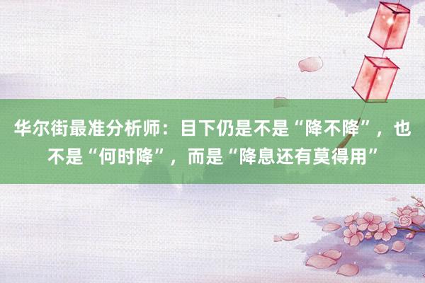 华尔街最准分析师：目下仍是不是“降不降”，也不是“何时降”，而是“降息还有莫得用”