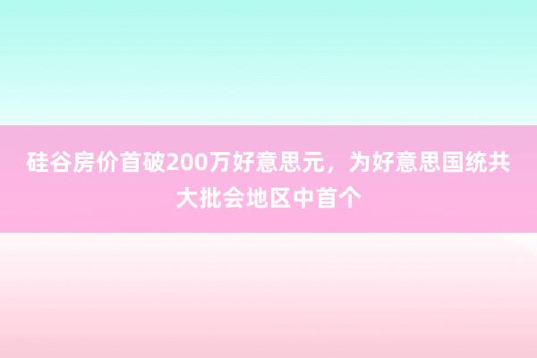 硅谷房价首破200万好意思元，为好意思国统共大批会地区中首个