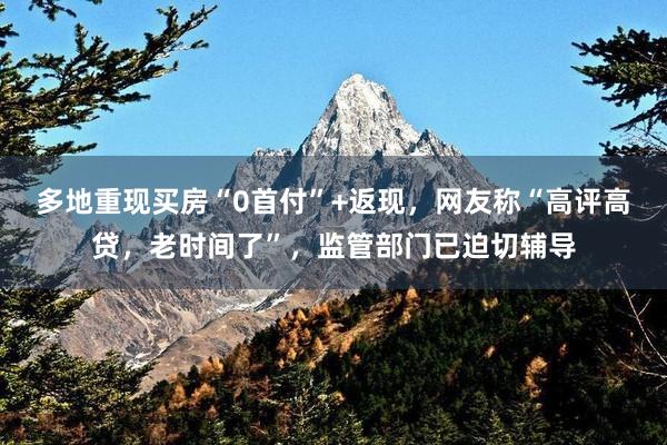 多地重现买房“0首付”+返现，网友称“高评高贷，老时间了”，监管部门已迫切辅导