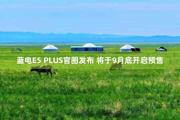 蓝电E5 PLUS官图发布 将于9月底开启预售