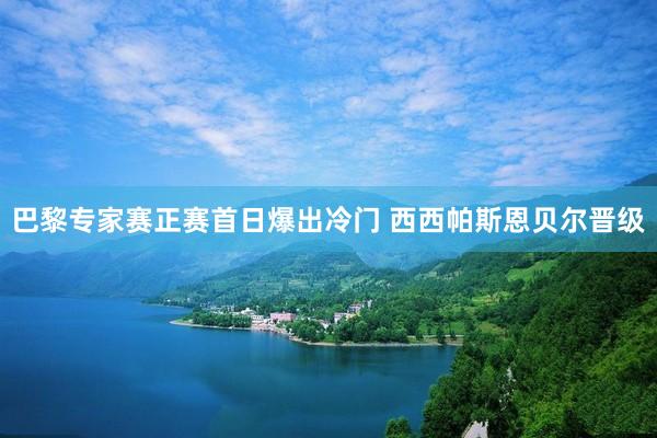 巴黎专家赛正赛首日爆出冷门 西西帕斯恩贝尔晋级