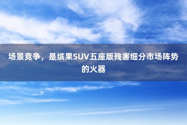 场景竞争，是缤果SUV五座版残害细分市场阵势的火器