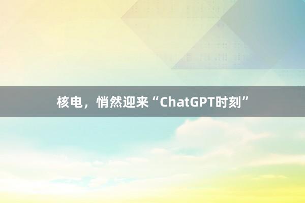 核电，悄然迎来“ChatGPT时刻”