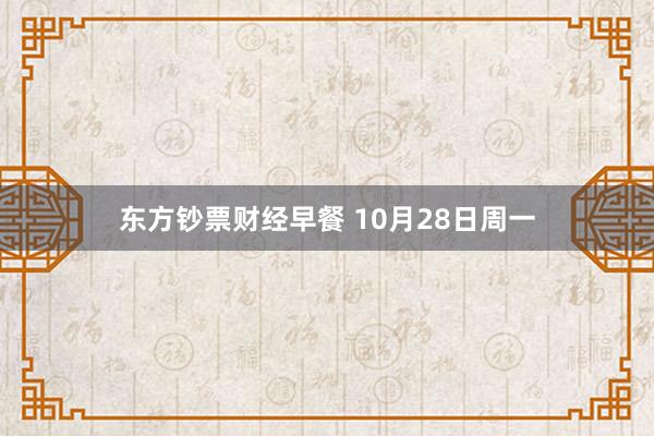 东方钞票财经早餐 10月28日周一