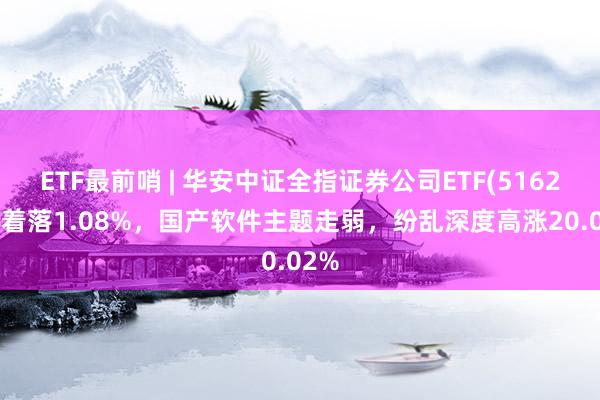 ETF最前哨 | 华安中证全指证券公司ETF(516200)着落1.08%，国产软件主题走弱，纷乱深度高涨20.02%