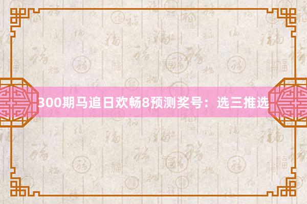 300期马追日欢畅8预测奖号：选三推选