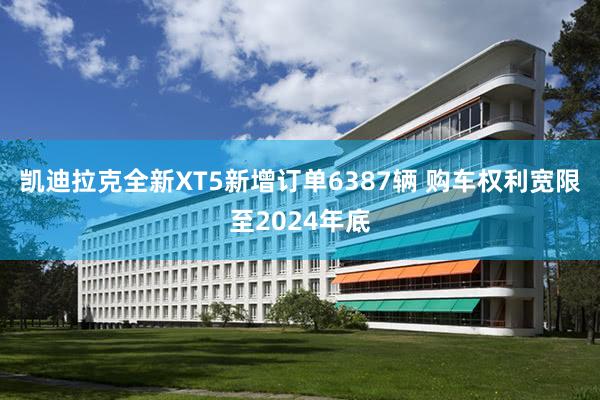 凯迪拉克全新XT5新增订单6387辆 购车权利宽限至2024年底