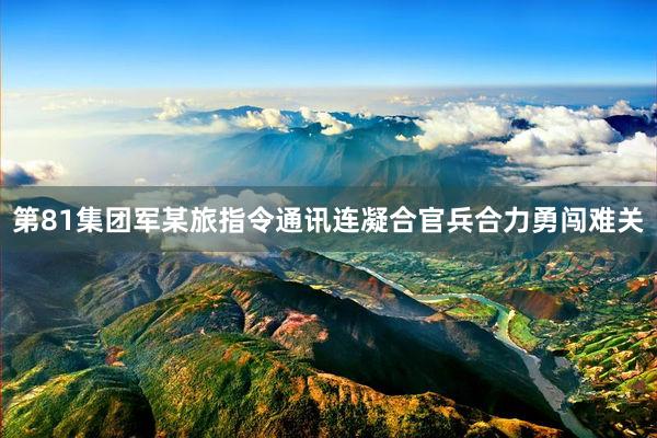 第81集团军某旅指令通讯连凝合官兵合力勇闯难关